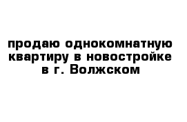 продаю однокомнатную квартиру в новостройке в г. Волжском